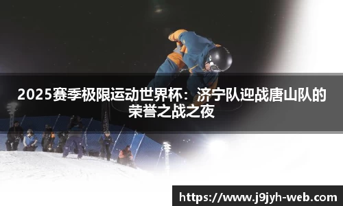 2025赛季极限运动世界杯：济宁队迎战唐山队的荣誉之战之夜